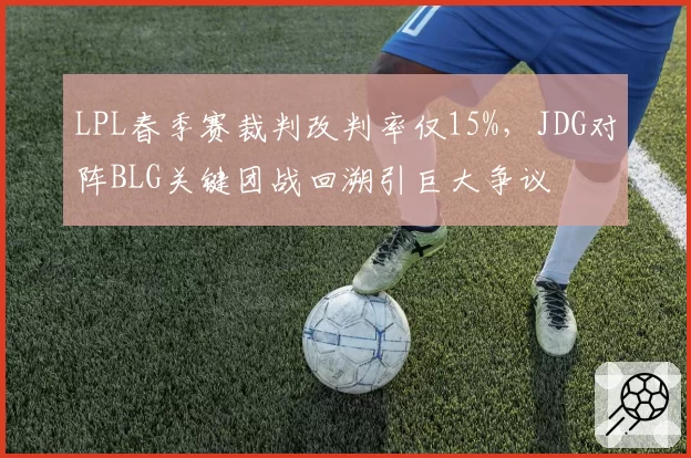 LPL春季赛裁判改判率仅15%，JDG对阵BLG关键团战回溯引巨大争议