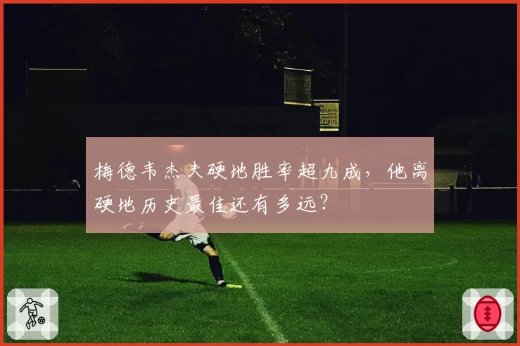 梅德韦杰夫硬地胜率超九成,他离硬地历史最佳还有多远?