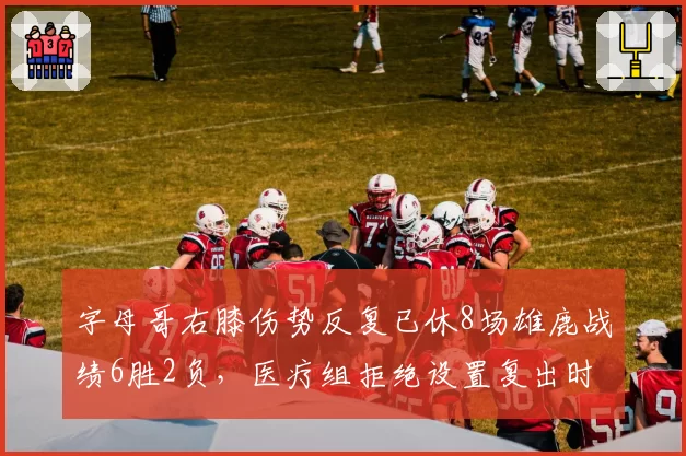 字母哥右膝伤势反复已休8场雄鹿战绩6胜2负,医疗组拒绝设置复出时间表