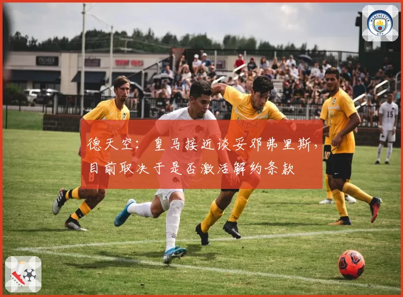 德天空:皇马接近谈妥邓弗里斯,目前取决于是否激活解约条款