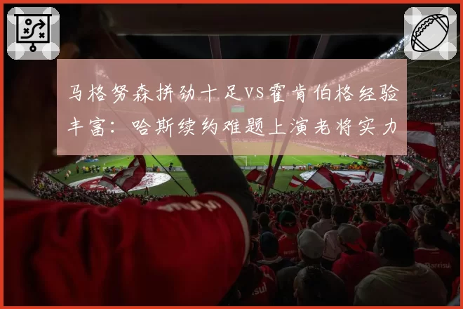 马格努森拼劲十足vs霍肯伯格经验丰富：哈斯续约难题上演老将实力对决