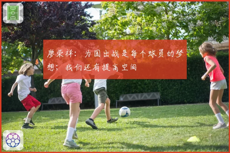 廖荣祥：为国出战是每个球员的梦想；我们还有提高空间