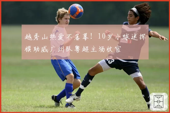 越秀山热爱不落幕！10岁小球迷挥旗助威广州队粤超主场收官