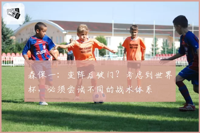 森保一：变阵后破门？考虑到世界杯，必须尝试不同的战术体系