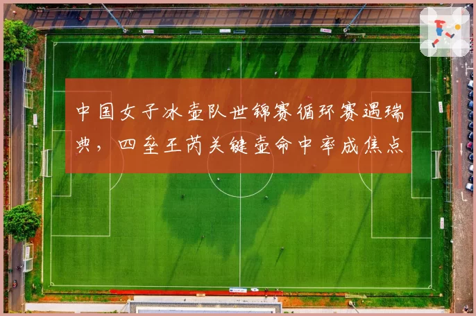 中国女子冰壶队世锦赛循环赛遇瑞典，四垒王芮关键壶命中率成焦点