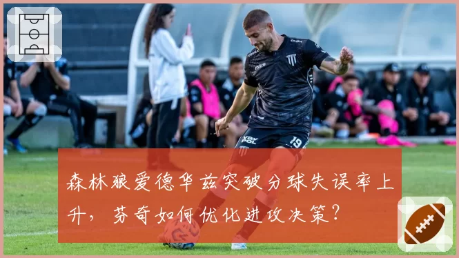 森林狼爱德华兹突破分球失误率上升,芬奇如何优化进攻决策?