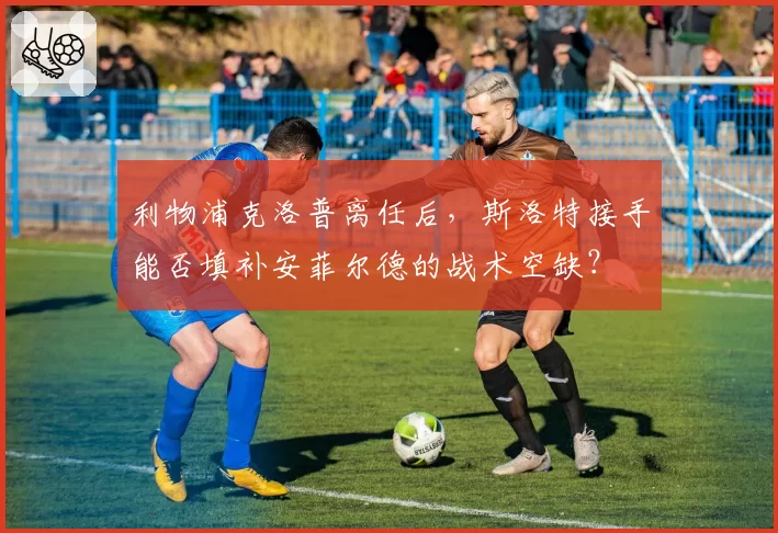 利物浦克洛普离任后，斯洛特接手能否填补安菲尔德的战术空缺？