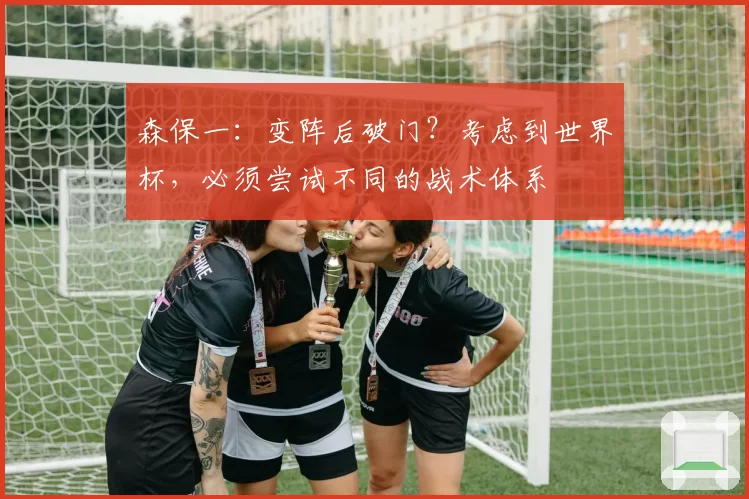 森保一：变阵后破门？考虑到世界杯，必须尝试不同的战术体系