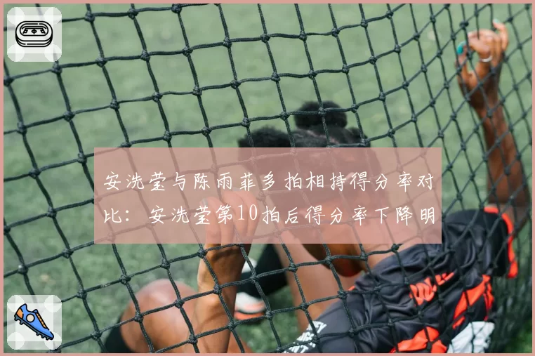 安洗莹与陈雨菲多拍相持得分率对比：安洗莹第10拍后得分率下降明显