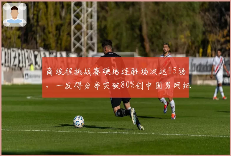 商竣程挑战赛硬地连胜场次达15场，一发得分率突破80%创中国男网纪录