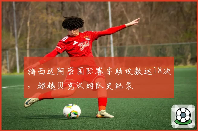 梅西迈阿密国际赛季助攻数达18次，超越贝克汉姆队史纪录