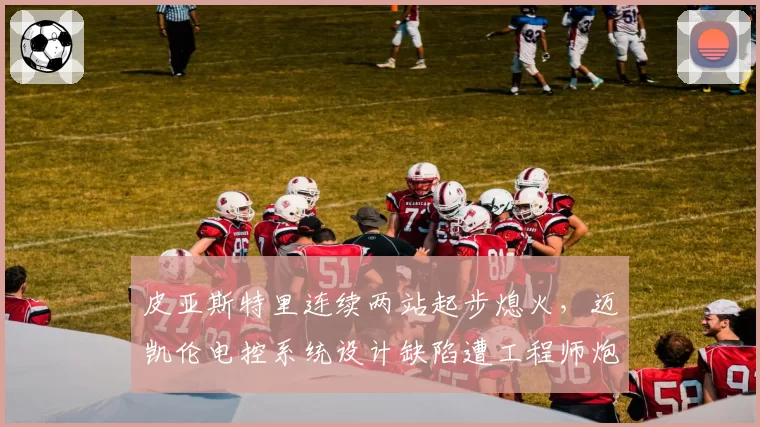皮亚斯特里连续两站起步熄火，迈凯伦电控系统设计缺陷遭工程师炮轰