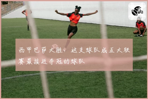 西甲巴萨大胜，这支球队成五大联赛最接近夺冠的球队