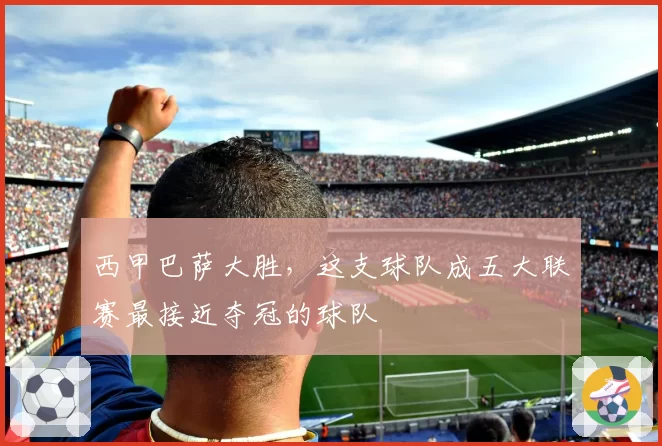 西甲巴萨大胜，这支球队成五大联赛最接近夺冠的球队