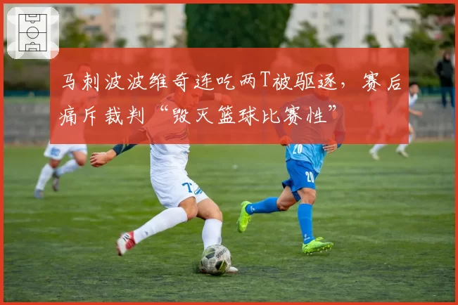马刺波波维奇连吃两T被驱逐，赛后痛斥裁判“毁灭篮球比赛性”