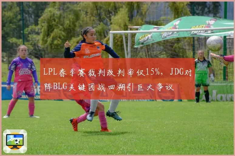 LPL春季赛裁判改判率仅15%，JDG对阵BLG关键团战回溯引巨大争议