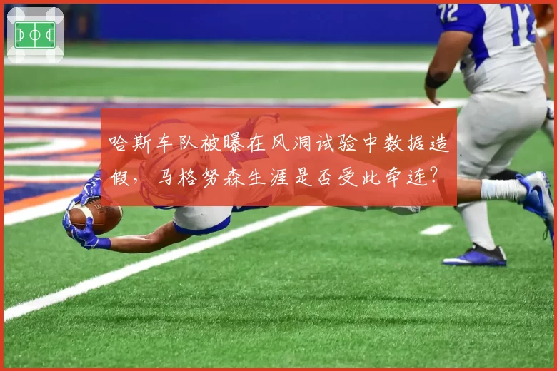 哈斯车队被曝在风洞试验中数据造假,马格努森生涯是否受此牵连?