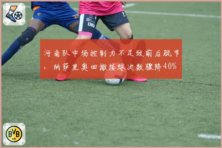 河南队中场控制力不足致前后脱节，纳萨里奥回撤接球次数骤降40%