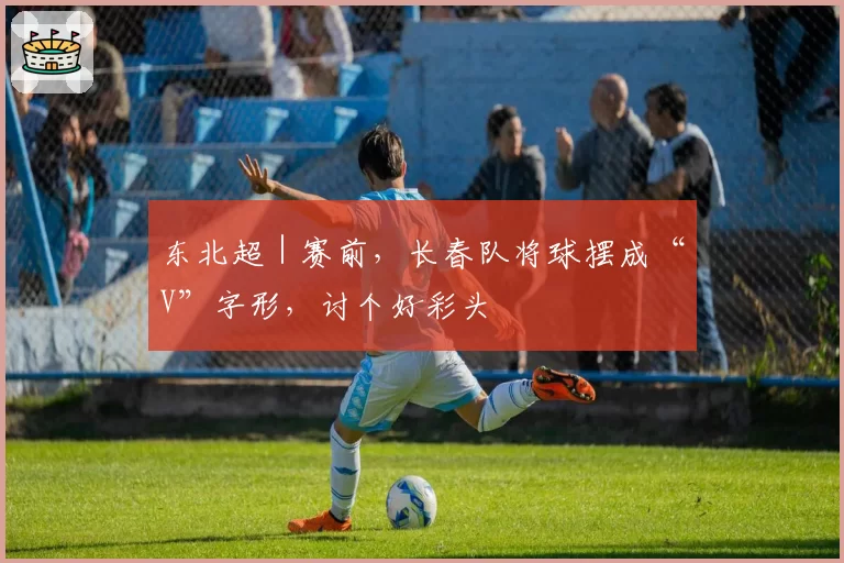 东北超|赛前,长春队将球摆成“V”字形,讨个好彩头